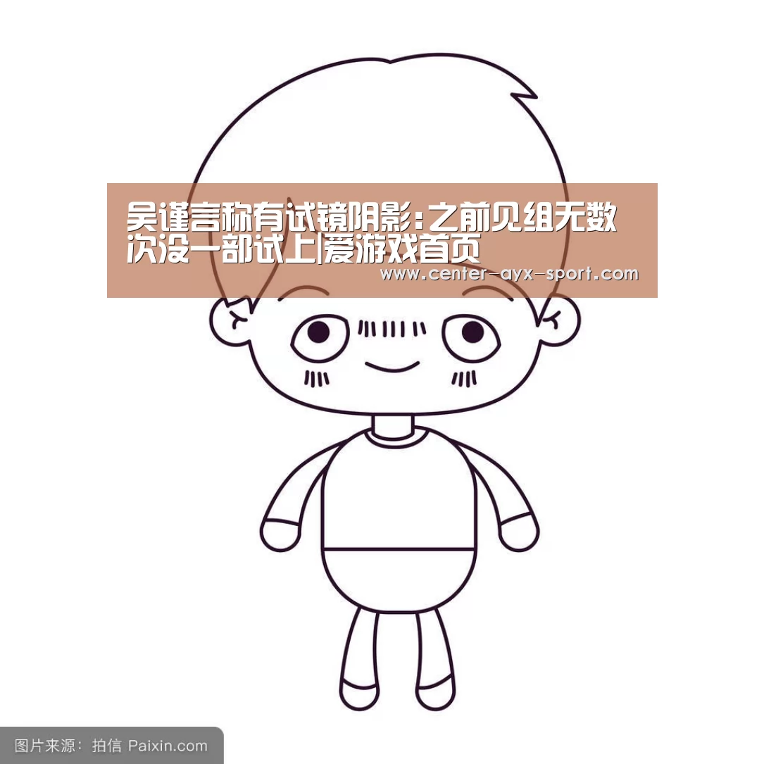 吴谨言称有试镜阴影:之前见组无数次没一部试上|爱游戏首页(图2) 爱游戏体育