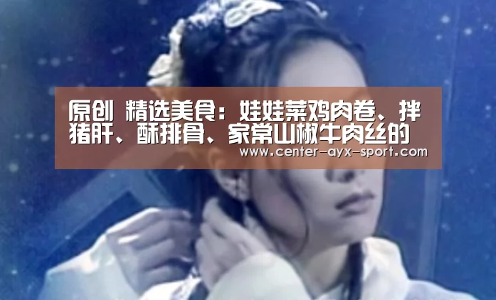 原创 精选美食:娃娃菜鸡肉卷、拌猪肝、酥排骨、家常山椒牛肉丝的做法【爱游戏首页】(图1) 爱游戏官网