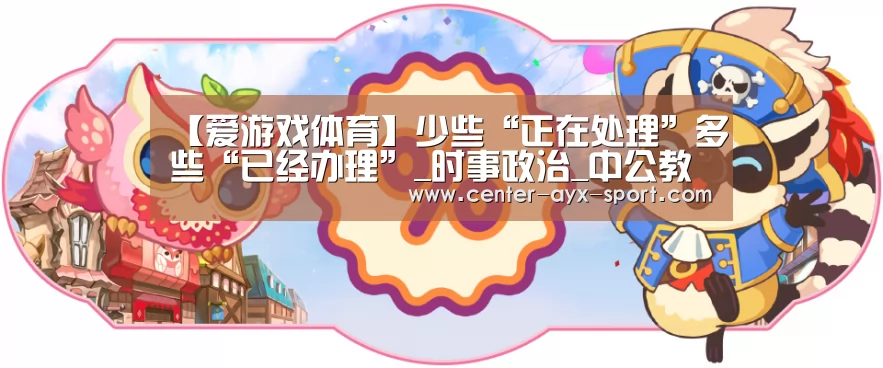 【爱游戏体育】少些“正在处理”多些“已经办理”_时事政治_中公教育网(图1) 爱游戏官网