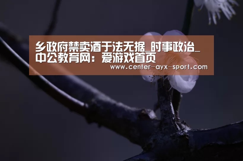 乡政府禁卖酒于法无据_时事政治_中公教育网:爱游戏首页(图4) 爱游戏官网