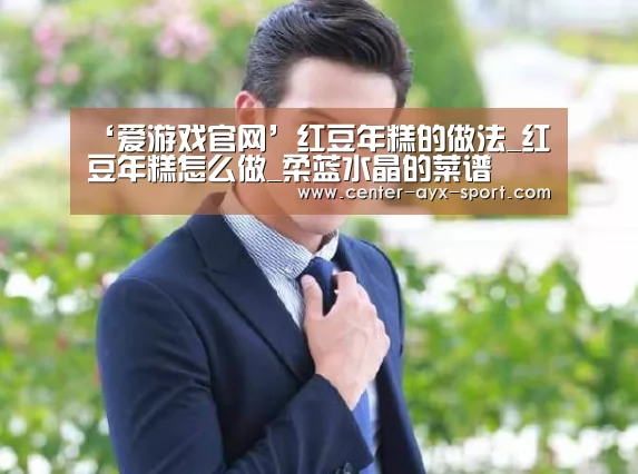 ‘爱游戏官网’红豆年糕的做法_红豆年糕怎么做_柔蓝水晶的菜谱(图3) 爱游戏官网