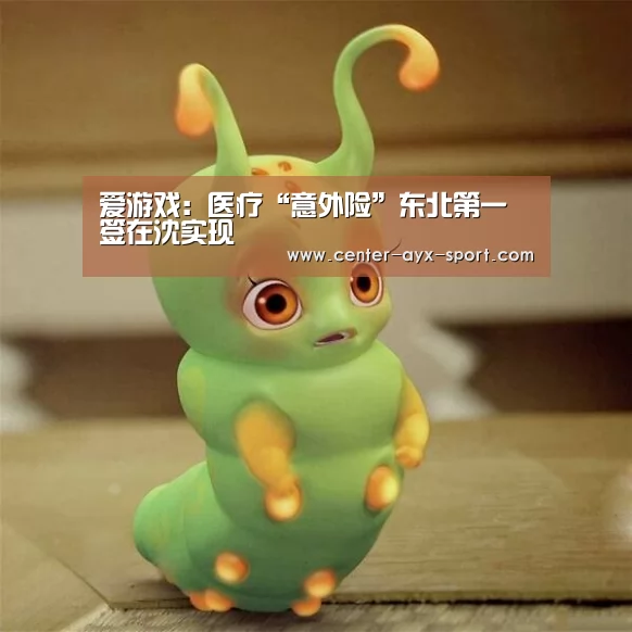 爱游戏:医疗“意外险”东北第一签在沈实现(图1) 爱游戏