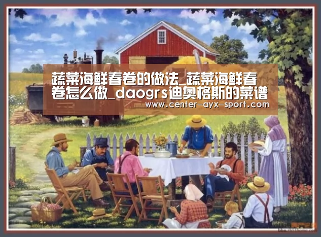 蔬菜海鲜春卷的做法_蔬菜海鲜春卷怎么做_daogrs迪奥格斯的菜谱|爱游戏官网(图1) 爱游戏体育