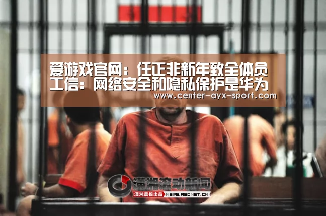 爱游戏官网:任正非新年致全体员工信:网络安全和隐私保护是华为最高纲领(图1) 爱游戏首页