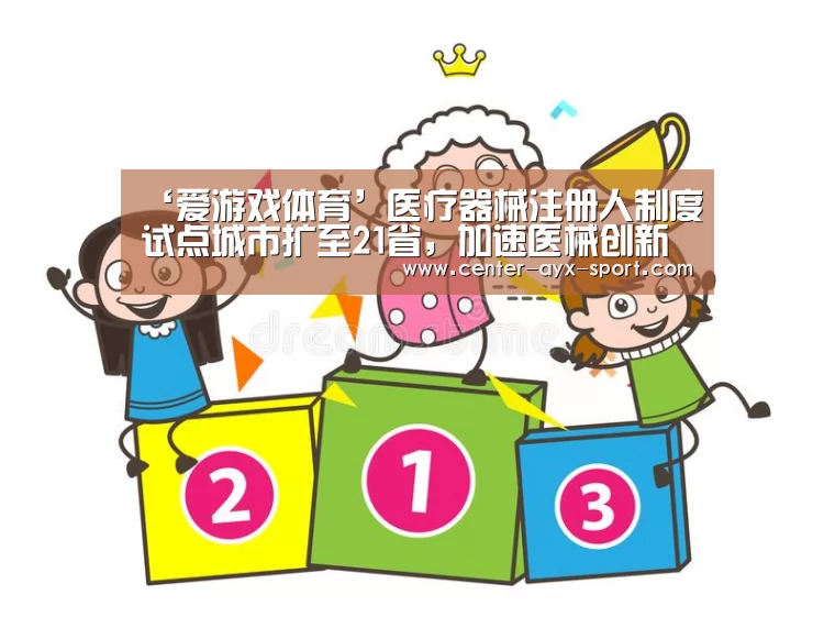 ‘爱游戏体育’医疗器械注册人制度试点城市扩至21省,加速医械创新资源释放(图1) 爱游戏体育