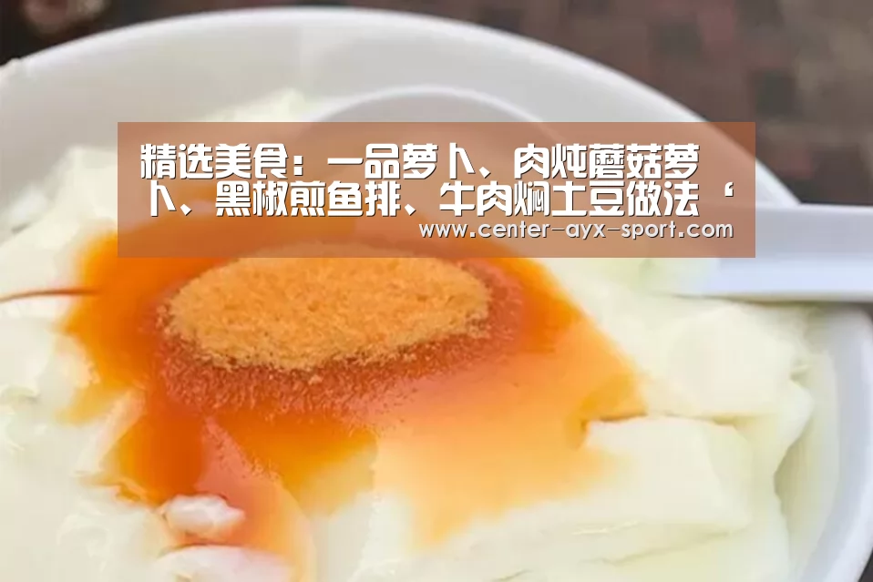 精选美食:一品萝卜、肉炖蘑菇萝卜、黑椒煎鱼排、牛肉焖土豆做法‘爱游戏首页’(图3) 爱游戏体育