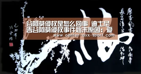 谷阿莫侵权是怎么回事 迪士尼告谷阿莫侵权事件始末原因:爱游戏官网(图4) 爱游戏官网